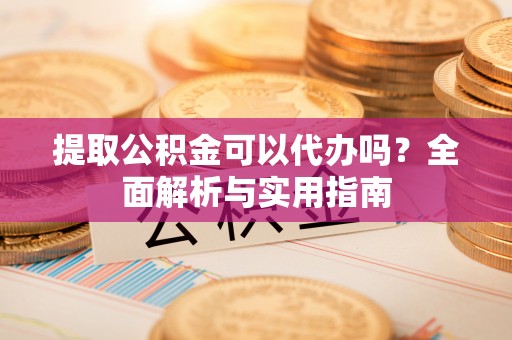 昭化提取公积金可以代办吗？全面解析与实用指南
