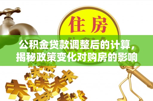 昭化公积金贷款调整后的计算，揭秘政策变化对购房的影响