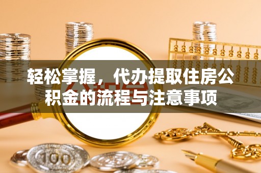 昭化轻松掌握，代办提取住房公积金的流程与注意事项