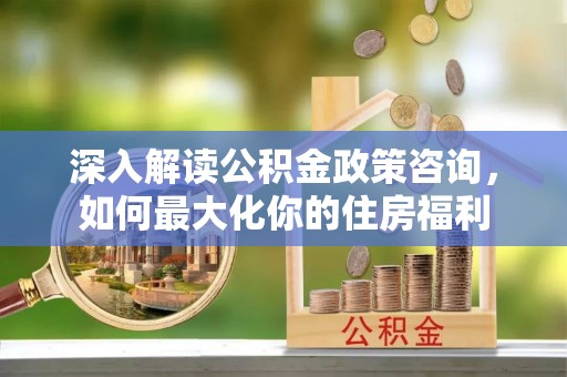 昭化深入解读公积金政策咨询，如何最大化你的住房福利