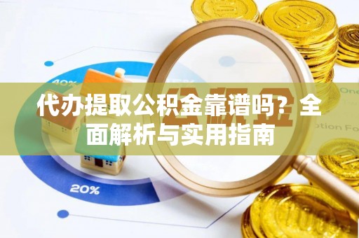 昭化代办提取公积金靠谱吗？全面解析与实用指南