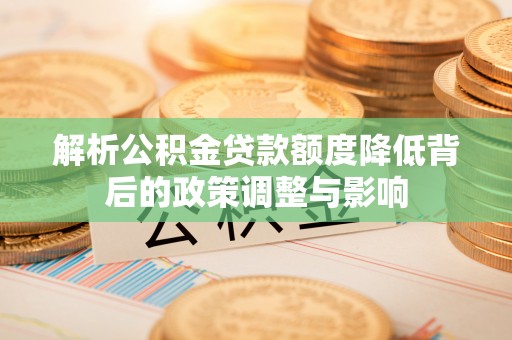 昭化解析公积金贷款额度降低背后的政策调整与影响