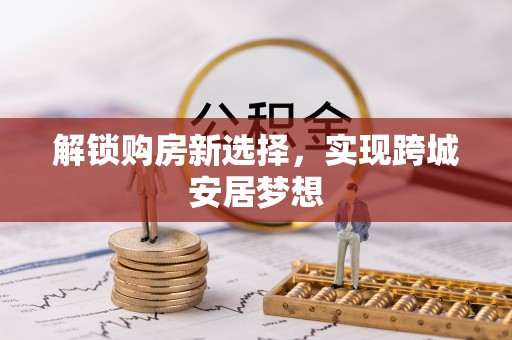 昭化解锁购房新选择，实现跨城安居梦想