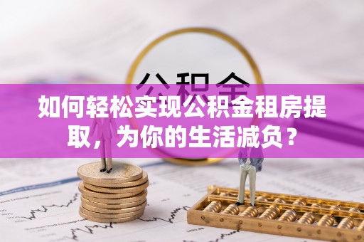 昭化如何轻松实现公积金租房提取，为你的生活减负？