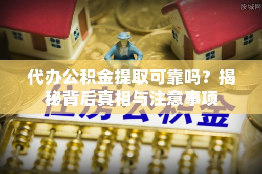 昭化代办公积金提取可靠吗？揭秘背后真相与注意事项