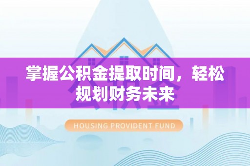昭化掌握公积金提取时间，轻松规划财务未来