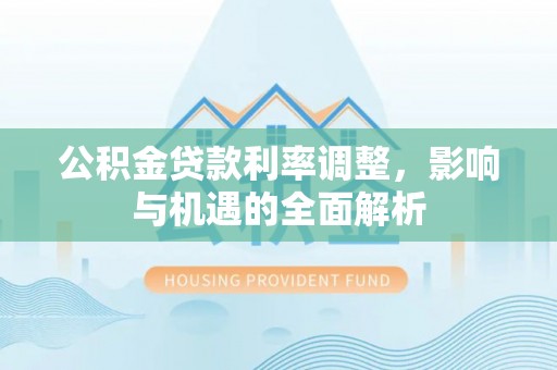 昭化公积金贷款利率调整，影响与机遇的全面解析