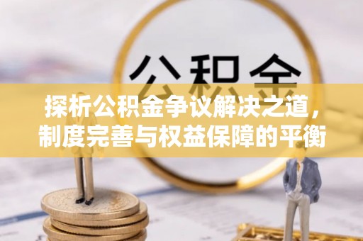 昭化探析公积金争议解决之道，制度完善与权益保障的平衡点