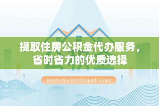 昭化提取住房公积金代办服务，省时省力的优质选择