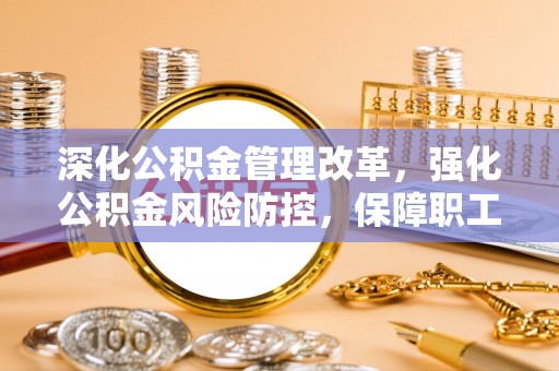 昭化深化公积金管理改革，强化公积金风险防控，保障职工权益