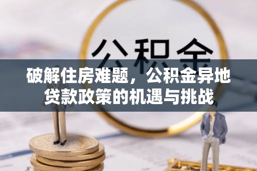 昭化破解住房难题，公积金异地贷款政策的机遇与挑战