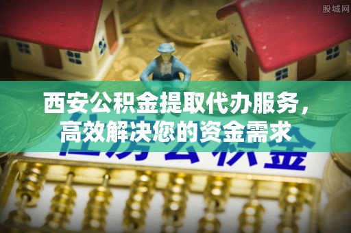 昭化西安公积金提取代办服务，高效解决您的资金需求