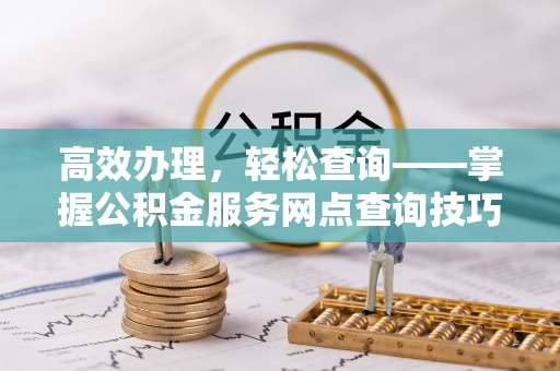 昭化高效办理，轻松查询——掌握公积金服务网点查询技巧