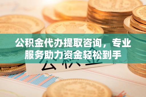 昭化公积金代办提取咨询，专业服务助力资金轻松到手
