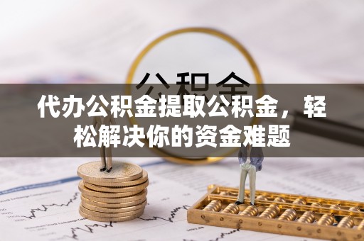 昭化代办公积金提取公积金，轻松解决你的资金难题