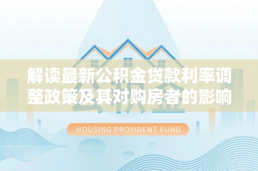 昭化解读最新公积金贷款利率调整政策及其对购房者的影响