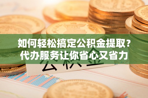 昭化如何轻松搞定公积金提取？代办服务让你省心又省力
