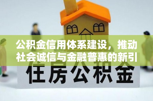 昭化公积金信用体系建设，推动社会诚信与金融普惠的新引擎