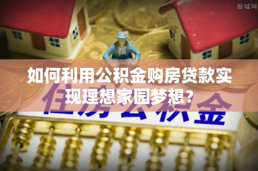昭化如何利用公积金购房贷款实现理想家园梦想？