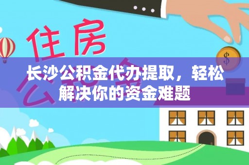昭化长沙公积金代办提取，轻松解决你的资金难题