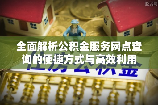 昭化全面解析公积金服务网点查询的便捷方式与高效利用