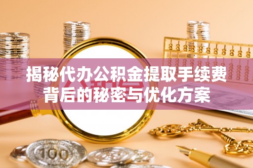 昭化揭秘代办公积金提取手续费背后的秘密与优化方案