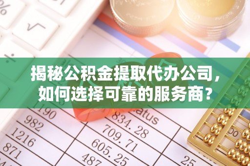 昭化揭秘公积金提取代办公司，如何选择可靠的服务商？