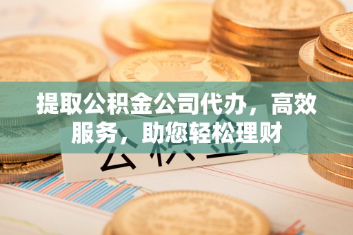 昭化提取公积金公司代办，高效服务，助您轻松理财