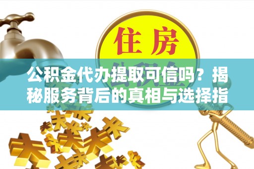昭化公积金代办提取可信吗？揭秘服务背后的真相与选择指南