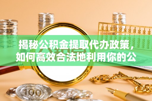 昭化揭秘公积金提取代办政策，如何高效合法地利用你的公积金