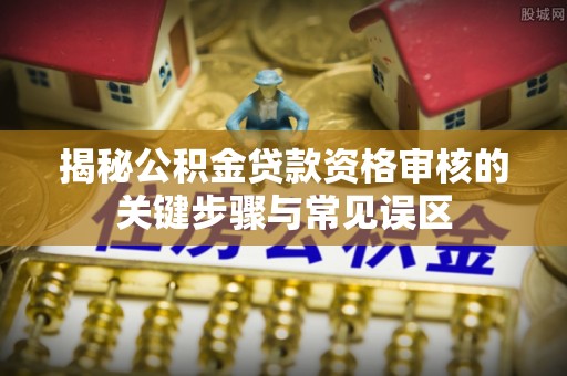 昭化揭秘公积金贷款资格审核的关键步骤与常见误区
