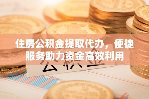 昭化住房公积金提取代办，便捷服务助力资金高效利用
