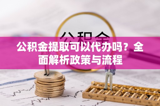 昭化公积金提取可以代办吗？全面解析政策与流程