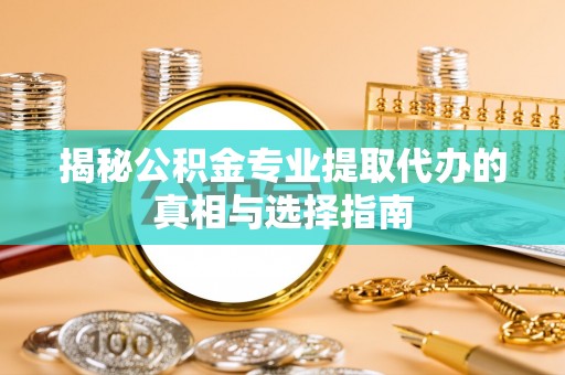 昭化揭秘公积金专业提取代办的真相与选择指南