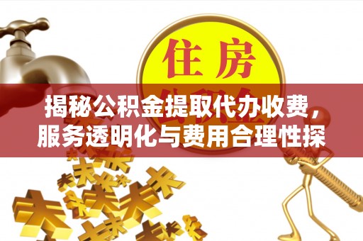昭化揭秘公积金提取代办收费，服务透明化与费用合理性探讨