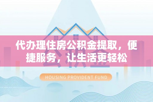 昭化代办理住房公积金提取，便捷服务，让生活更轻松