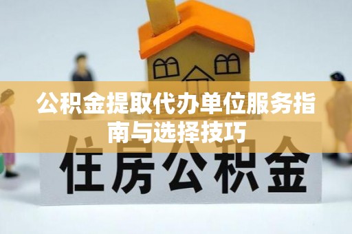昭化公积金提取代办单位服务指南与选择技巧